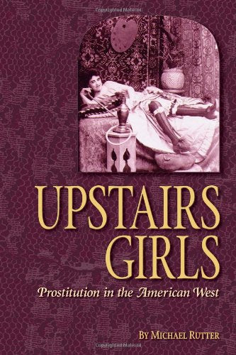 Upstairs Girls: Prostitution in the American West by Michael Rutter